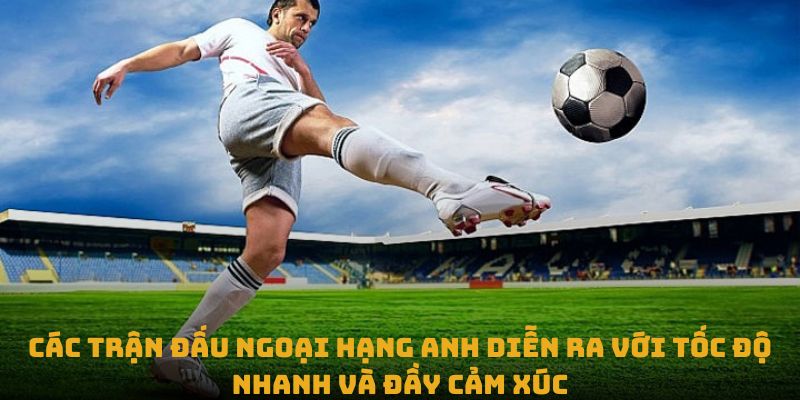 Các trận đấu Ngoại hạng Anh diễn ra với tốc độ nhanh và đầy cảm xúc