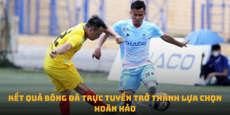 Kết quả bóng đá trực tuyến trở thành lựa chọn hoàn hảo