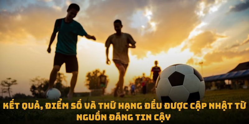 Kết quả, điểm số và thứ hạng đều được cập nhật từ nguồn đáng tin cậy 