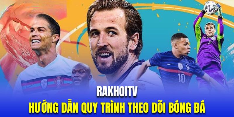 Quy trình theo dõi trực tiếp bóng đá tại trang web Rakhoi TV