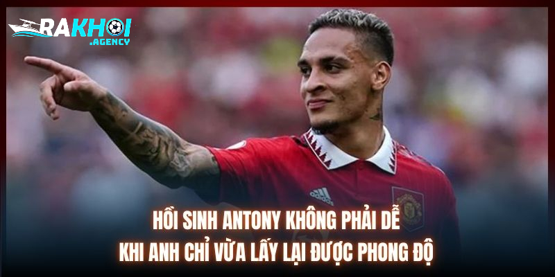 Hồi sinh Antony không phải dễ khi anh chỉ vừa lấy lại được phong độ