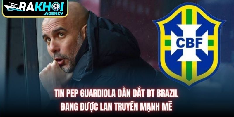 Tin Pep Guardiola dẫn dắt ĐT Brazil đang được lan truyền mạnh mẽ