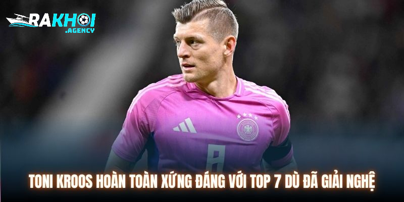 Toni Kroos hoàn toàn xứng đáng với top 7 dù đã giải nghệ