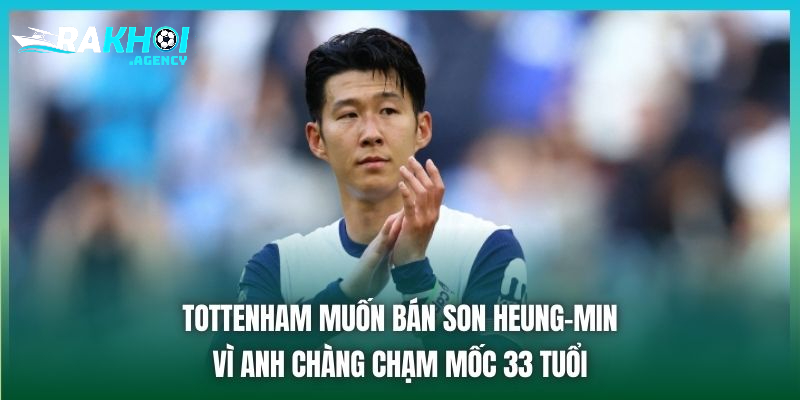 Tottenham muốn bán Son Heung-min vì anh chàng chạm mốc 33 tuổi